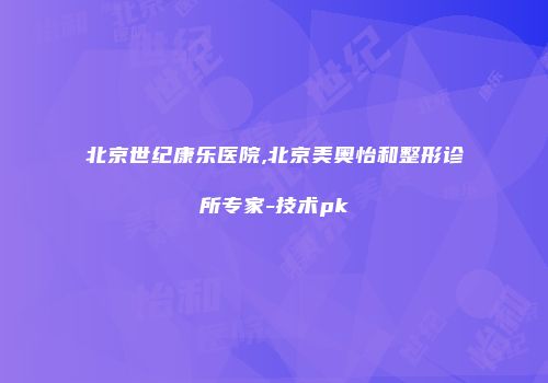 北京世纪康乐医院,北京美奥怡和整形诊所专家-技术pk