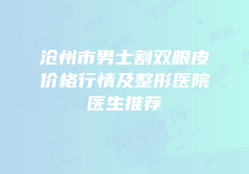 沧州市男士割双眼皮价格行情及整形医院医生推荐