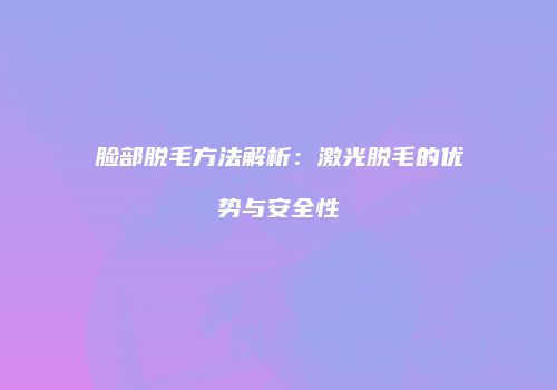 脸部脱毛方法解析：激光脱毛的优势与安全性