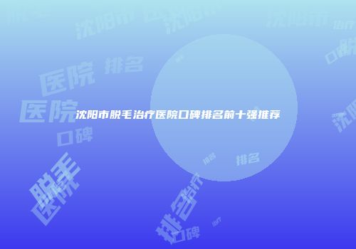 沈阳市脱毛治疗医院口碑排名前十强推荐
