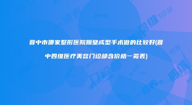 晋中市哪家整形医院腹壁成型手术做的比较好(晋中四维医疗美容门诊部含价格一览表)
