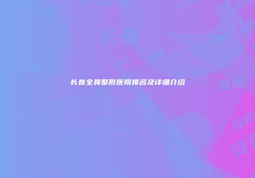 长春全鼻整形医院排名及详细介绍