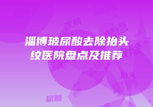 淄博玻尿酸去除抬头纹医院盘点及推荐