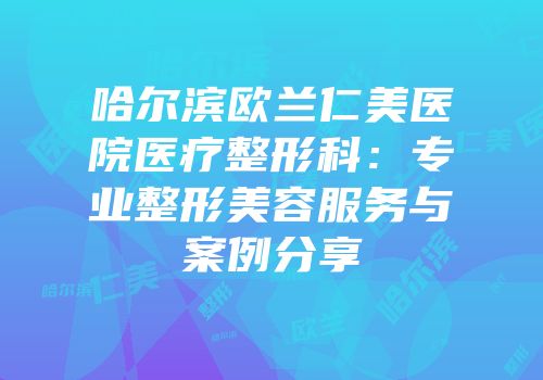 哈尔滨欧兰仁美医院医疗整形科：专业整形美容服务与案例分享