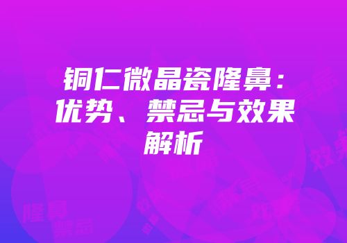 铜仁微晶瓷隆鼻：优势、禁忌与效果解析