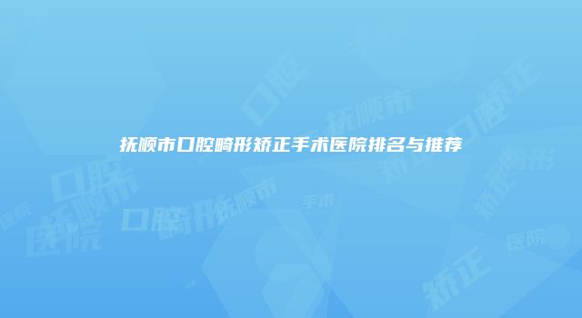 抚顺市口腔畸形矫正手术医院排名与推荐