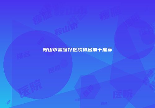 鞍山市瘦腿针医院排名前十推荐