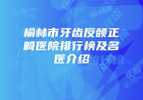 榆林市牙齿反颌正畸医院排行榜及名医介绍