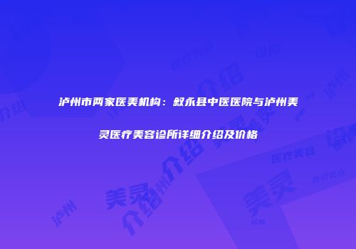 泸州市两家医美机构：叙永县中医医院与泸州美灵医疗美容诊所详细介绍及价格