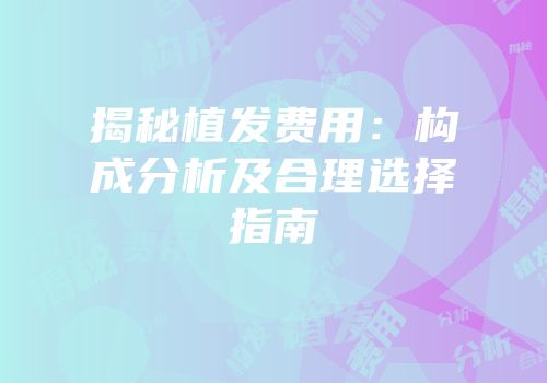 揭秘植发费用：构成分析及合理选择指南