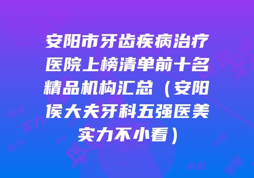 安阳市牙齿疾病治疗医院上榜清单前十名精品机构汇总（安阳侯大夫牙科五强医美实力不小看）
