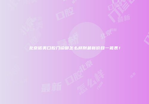 北京诺美口腔门诊部怎么样附最新价目一览表！