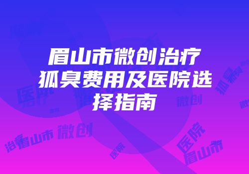 眉山市微创治疗狐臭费用及医院选择指南
