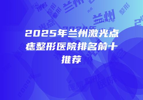 2025年兰州激光点痣整形医院排名前十推荐