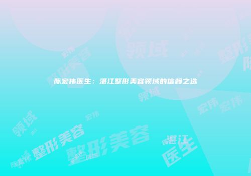 陈宏伟医生：湛江整形美容领域的信赖之选