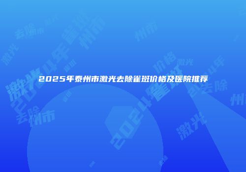 2025年泰州市激光去除雀斑价格及医院推荐