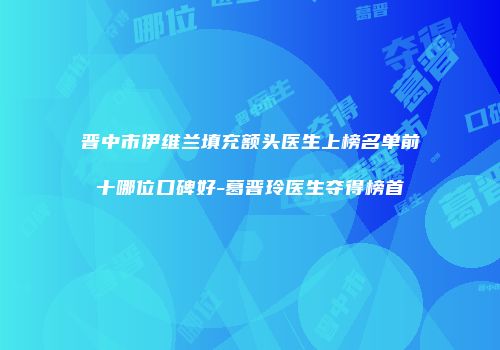晋中市伊维兰填充额头医生上榜名单前十哪位口碑好-葛晋玲医生夺得榜首