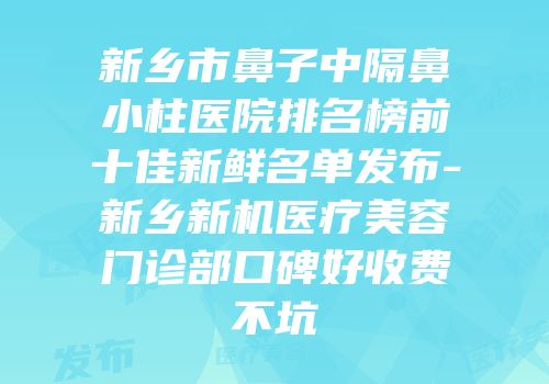 新乡市鼻子中隔鼻小柱医院排名榜前十佳新鲜名单发布-新乡新机医疗美容门诊部口碑好收费不坑