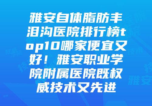 雅安自体脂肪丰泪沟医院排行榜top10哪家便宜又好！雅安职业学院附属医院既权威技术又先进