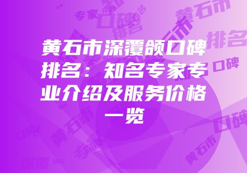 黄石市深覆颌口碑排名：知名专家专业介绍及服务价格一览