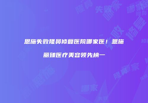 恩施失败隆鼻修复医院哪家医！恩施丽臻医疗美容领先榜一