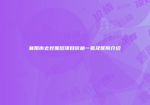 襄阳市去妊娠斑项目价格一览及医院介绍