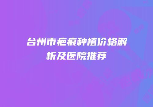 台州市疤痕种植价格解析及医院推荐