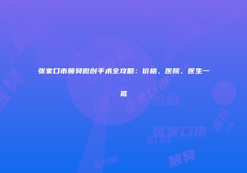 张家口市腋臭微创手术全攻略：价格、医院、医生一览