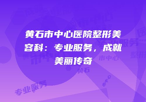 黄石市中心医院整形美容科：专业服务，成就美丽传奇