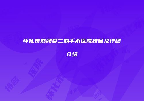 怀化市唇腭裂二期手术医院排名及详细介绍