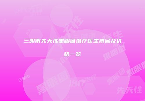 三明市先天性黑眼圈治疗医生排名及价格一览