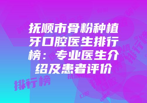 抚顺市骨粉种植牙口腔医生排行榜：专业医生介绍及患者评价