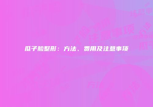 瓜子脸整形：方法、费用及注意事项