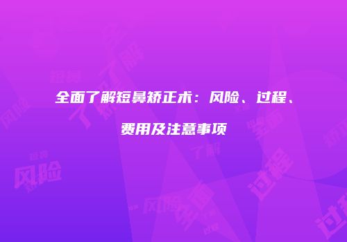 全面了解短鼻矫正术：风险、过程、费用及注意事项