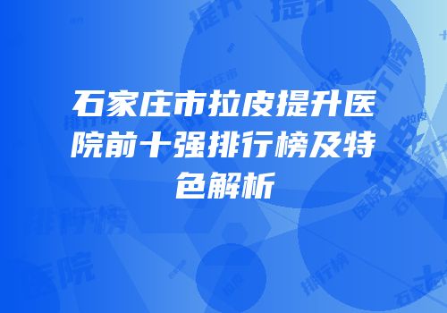 石家庄市拉皮提升医院前十强排行榜及特色解析