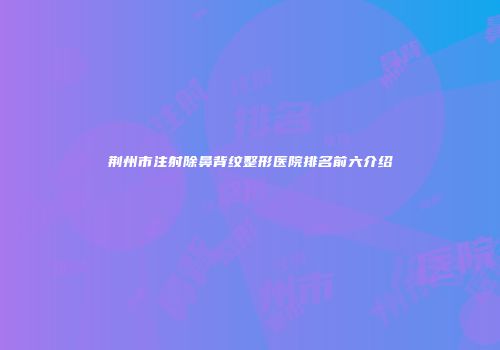 荆州市注射除鼻背纹整形医院排名前六介绍