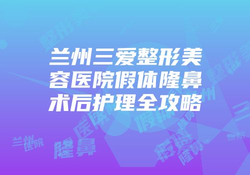 兰州三爱整形美容医院假体隆鼻术后护理全攻略