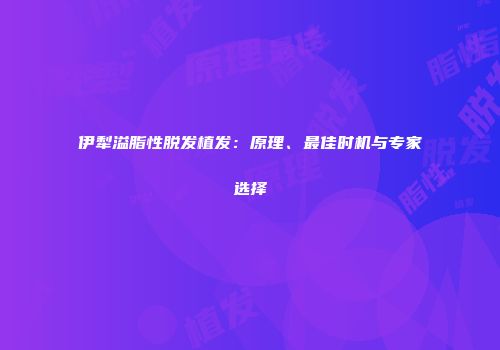 伊犁溢脂性脱发植发：原理、最佳时机与专家选择