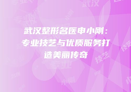 武汉整形名医申小刚：专业技艺与优质服务打造美丽传奇