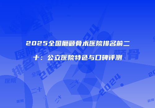 2025全国磨颧骨术医院排名前二十：公立医院特色与口碑评测