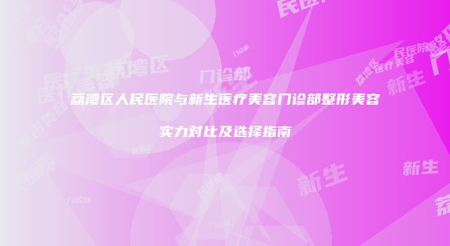 荔湾区人民医院与新生医疗美容门诊部整形美容实力对比及选择指南