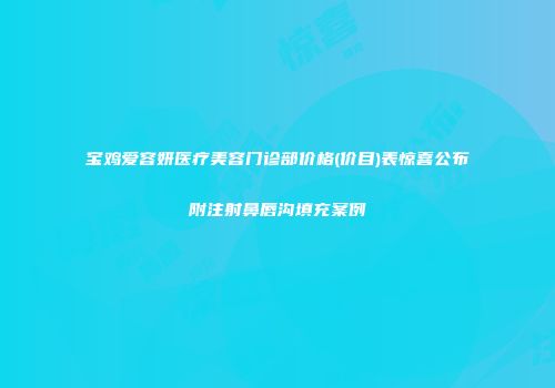 宝鸡爱容妍医疗美容门诊部价格(价目)表惊喜公布附注射鼻唇沟填充案例