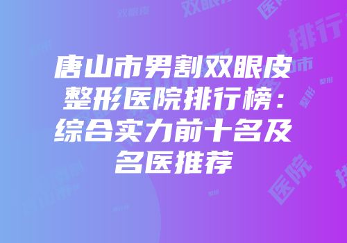 唐山市男割双眼皮整形医院排行榜：综合实力前十名及名医推荐