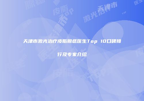 天津市激光治疗皮脂腺痣医生Top 10口碑排行及专家介绍