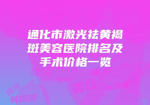 通化市激光祛黄褐斑美容医院排名及手术价格一览