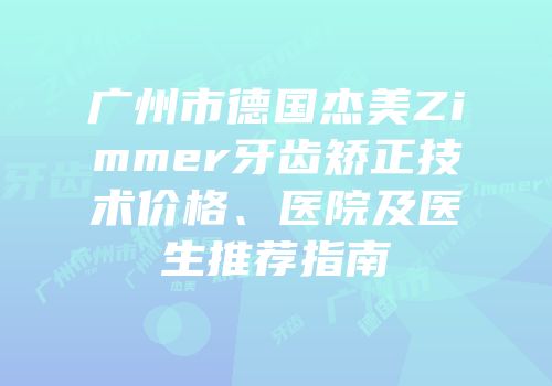 广州市德国杰美Zimmer牙齿矫正技术价格、医院及医生推荐指南