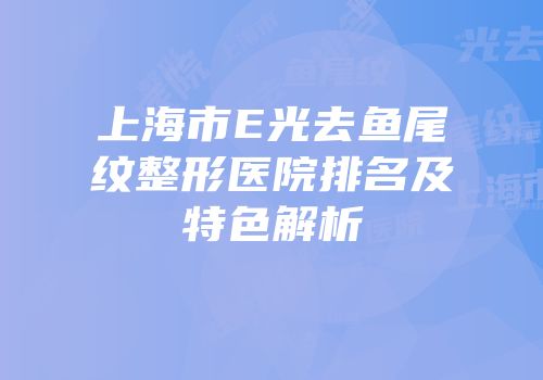 上海市E光去鱼尾纹整形医院排名及特色解析