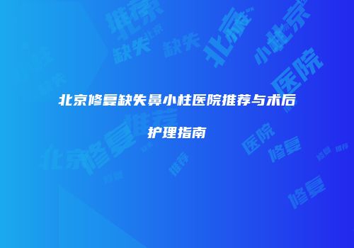 北京修复缺失鼻小柱医院推荐与术后护理指南