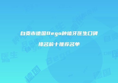 自贡市德国Bego种植牙医生口碑排名前十推荐名单
