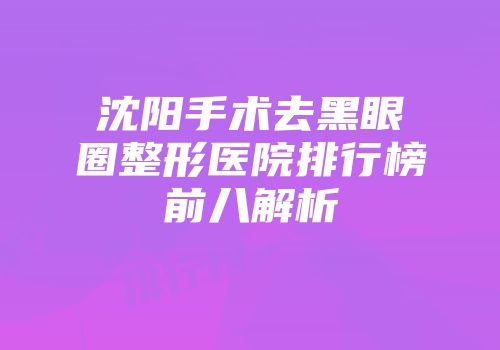 沈阳手术去黑眼圈整形医院排行榜前八解析